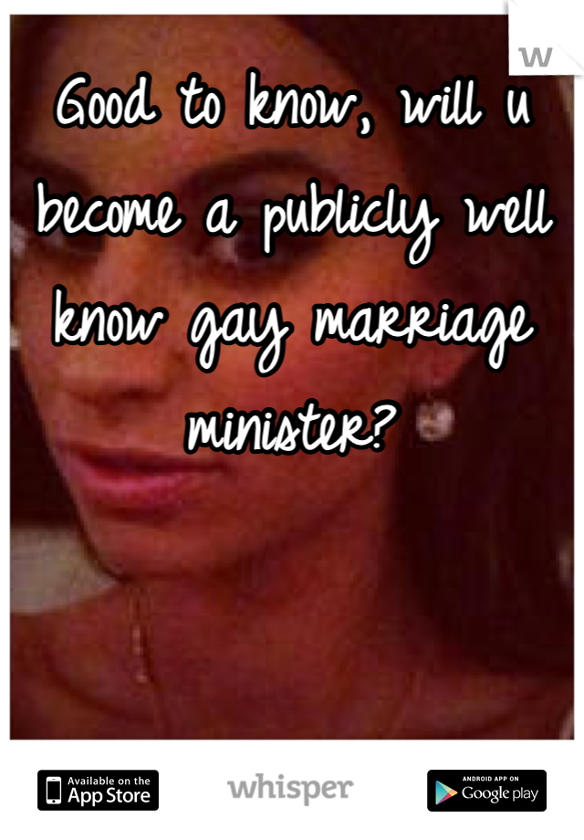 Good to know, will u become a publicly well know gay marriage minister? 