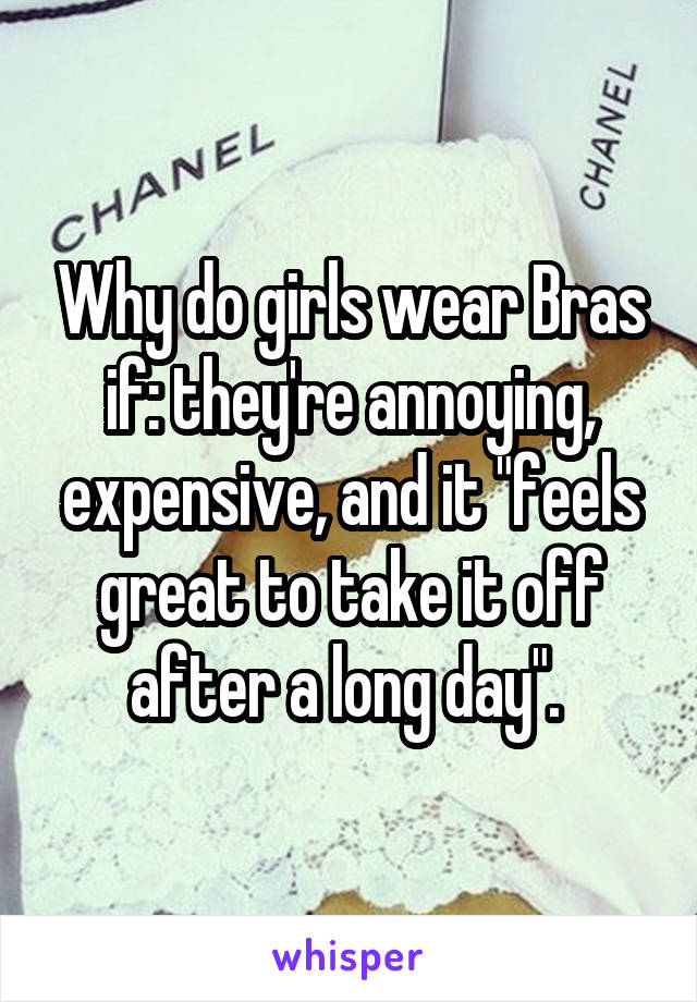 Why do girls wear Bras if: they're annoying, expensive, and it "feels great to take it off after a long day". 