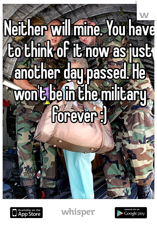 Neither will mine. You have to think of it now as just another day passed. He won't be in the military forever :) 