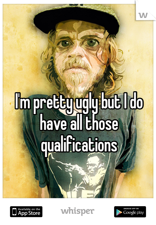 I'm pretty ugly but I do have all those qualifications 
