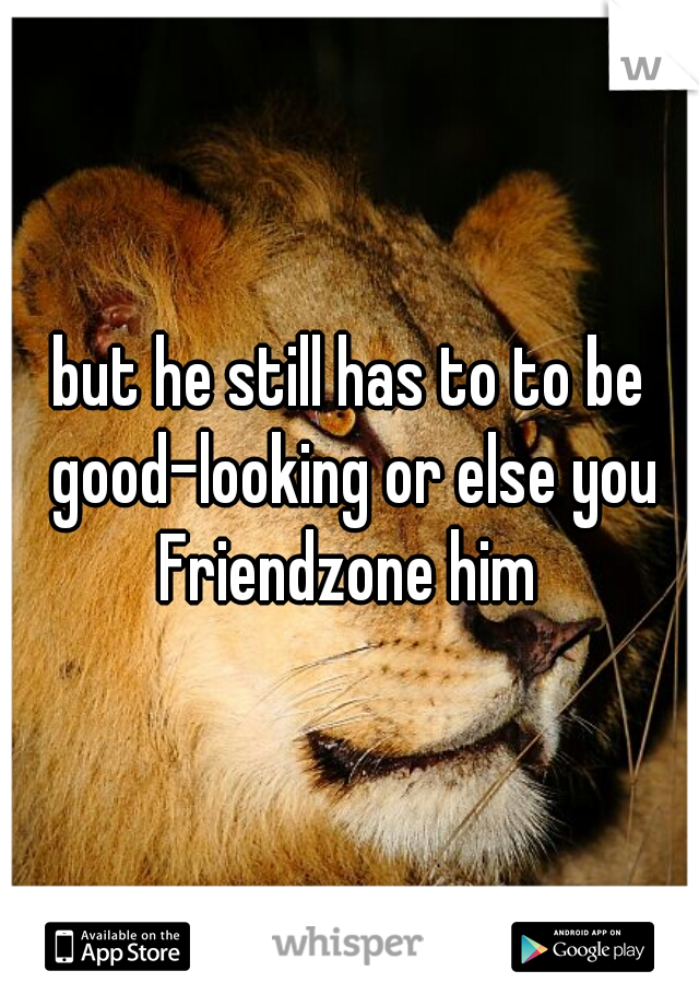 but he still has to to be good-looking or else you Friendzone him 