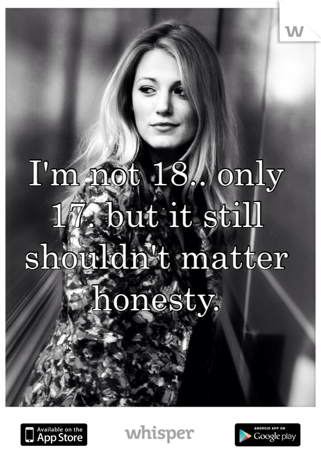 I'm not 18.. only 17. but it still shouldn't matter honesty.
