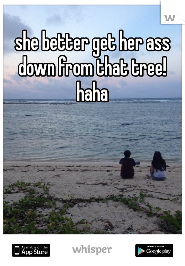 she better get her ass down from that tree! haha 