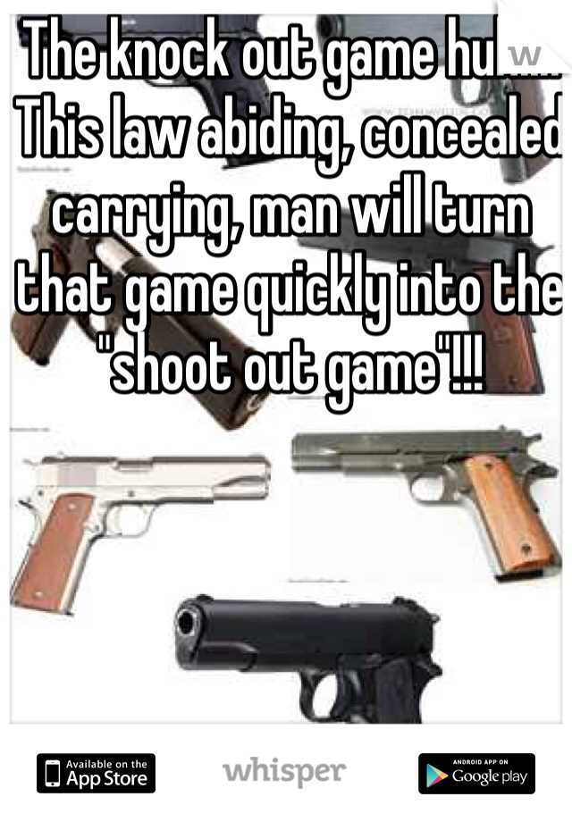 The knock out game huh.... This law abiding, concealed carrying, man will turn that game quickly into the "shoot out game"!!!