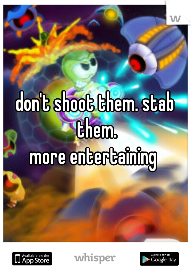 don't shoot them. stab them.
more entertaining 