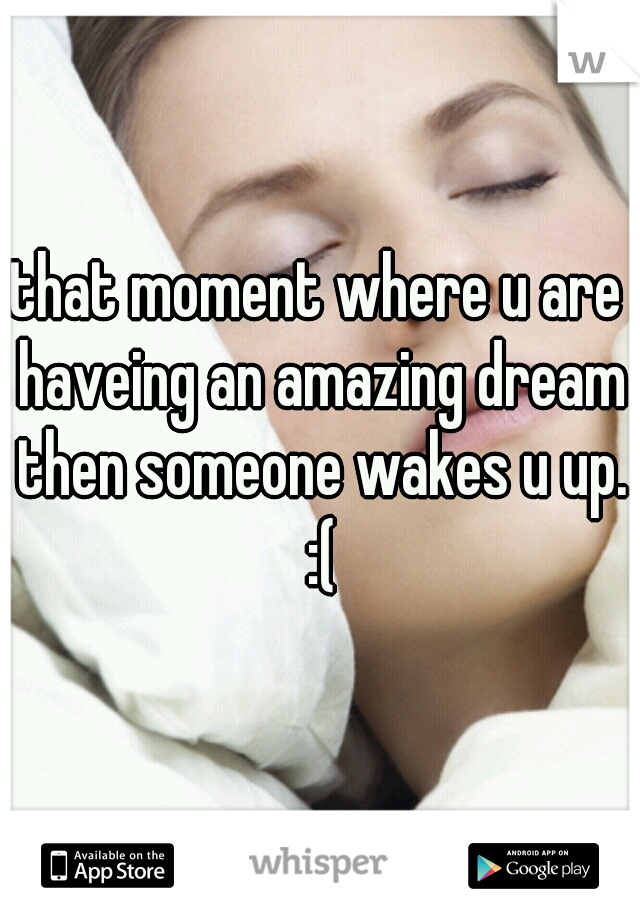 that moment where u are haveing an amazing dream then someone wakes u up. :(