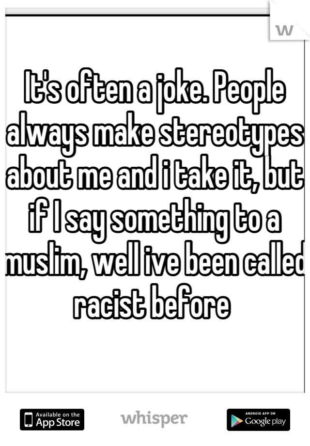 It's often a joke. People always make stereotypes about me and i take it, but if I say something to a muslim, well ive been called racist before 