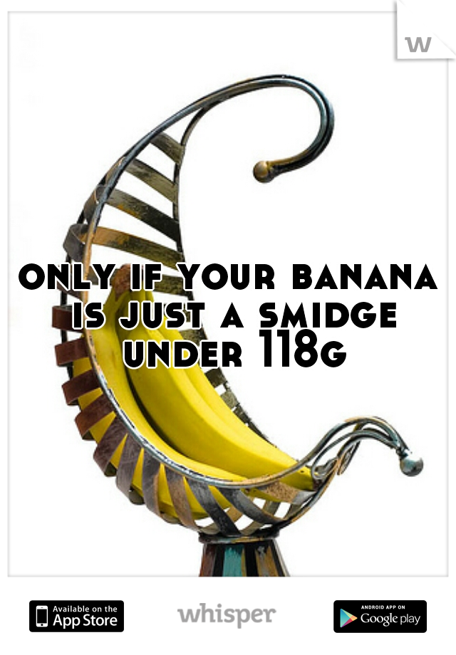 only if your banana is just a smidge under 118g