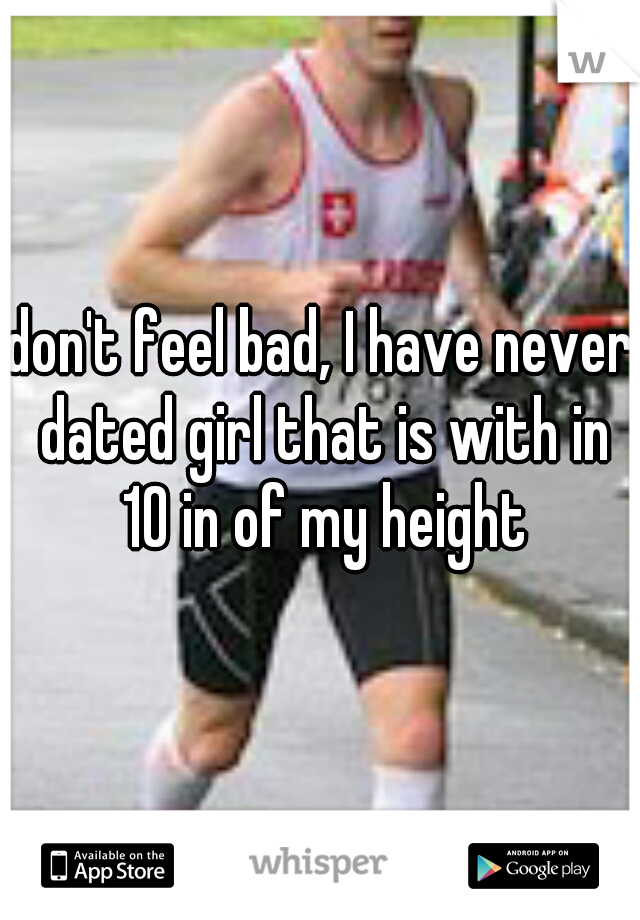 don't feel bad, I have never dated girl that is with in 10 in of my height