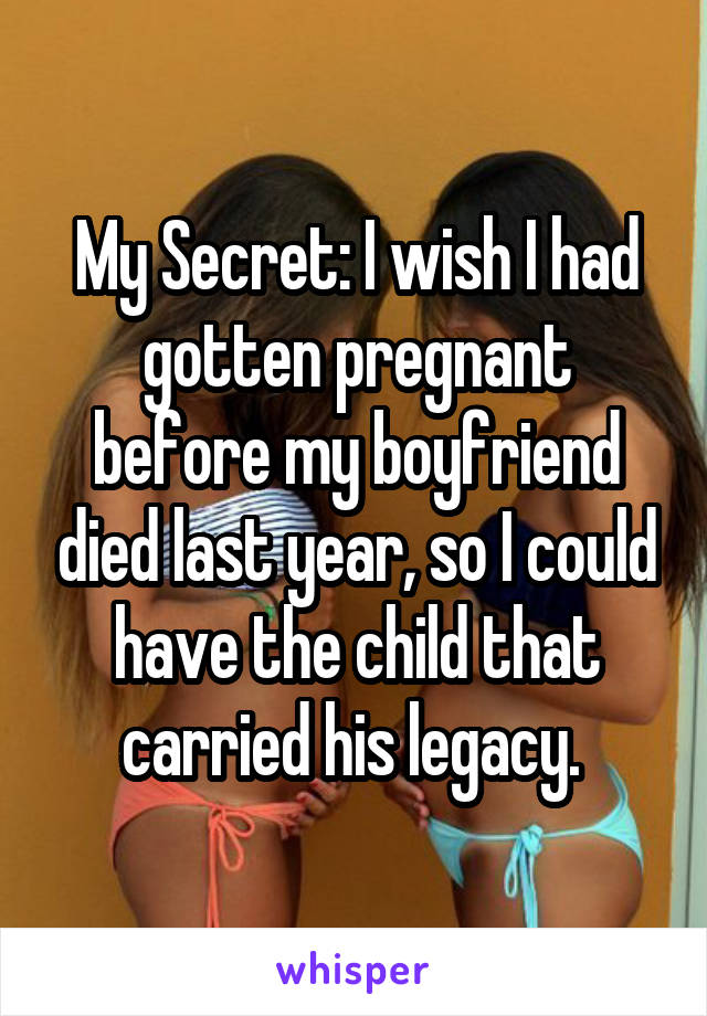 My Secret: I wish I had gotten pregnant before my boyfriend died last year, so I could have the child that carried his legacy. 