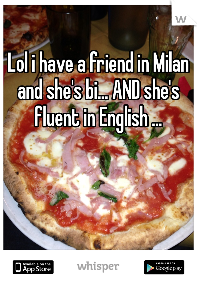 Lol i have a friend in Milan and she's bi... AND she's fluent in English ...