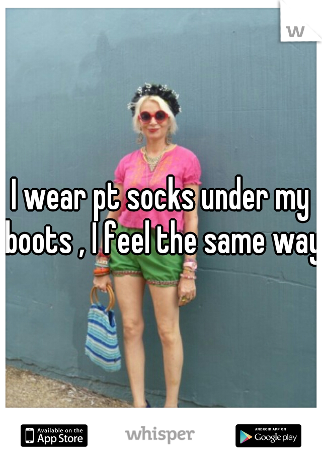 I wear pt socks under my boots , I feel the same way