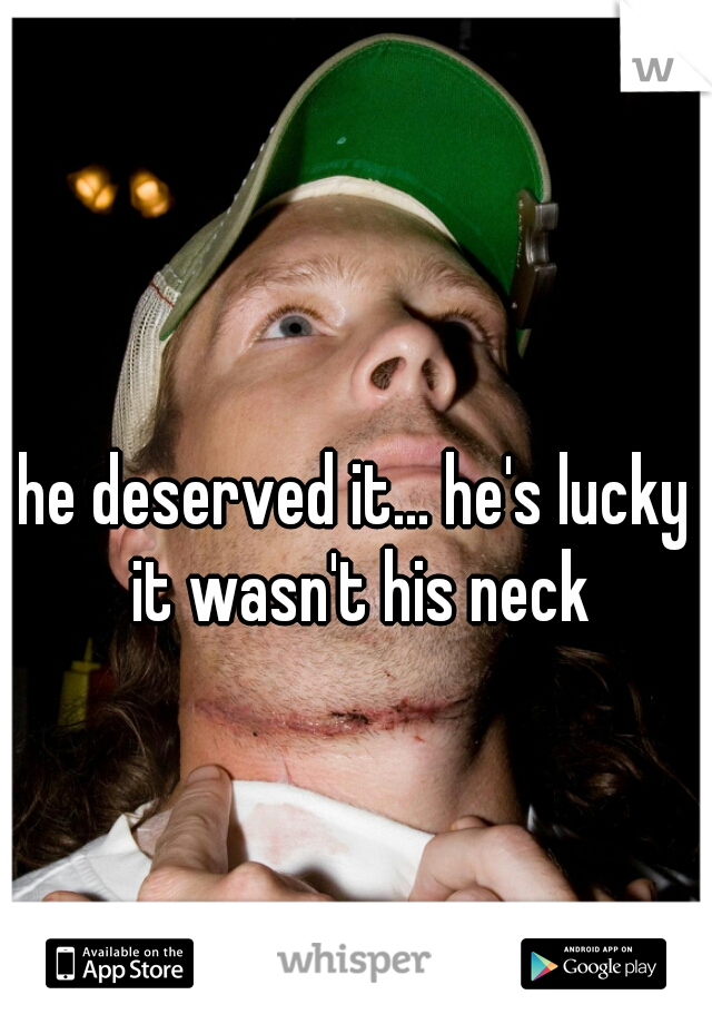 he deserved it... he's lucky it wasn't his neck
