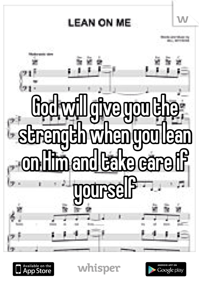 God will give you the strength when you lean on Him and take care if yourself