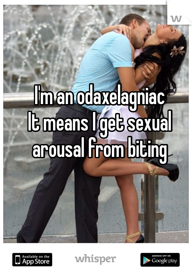 I'm an odaxelagniac
It means I get sexual arousal from biting