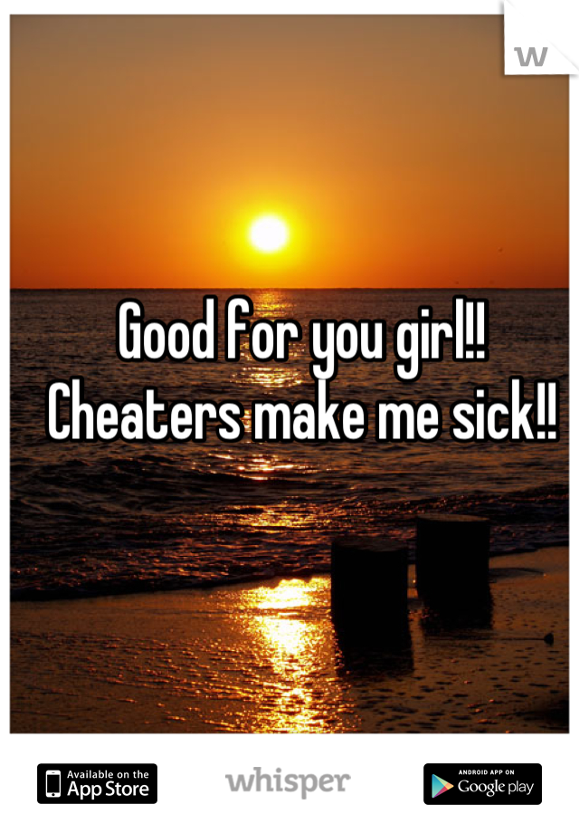 Good for you girl!!
Cheaters make me sick!!