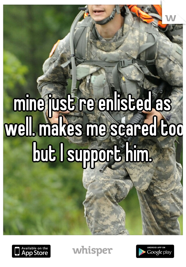 mine just re enlisted as well. makes me scared too but I support him. 