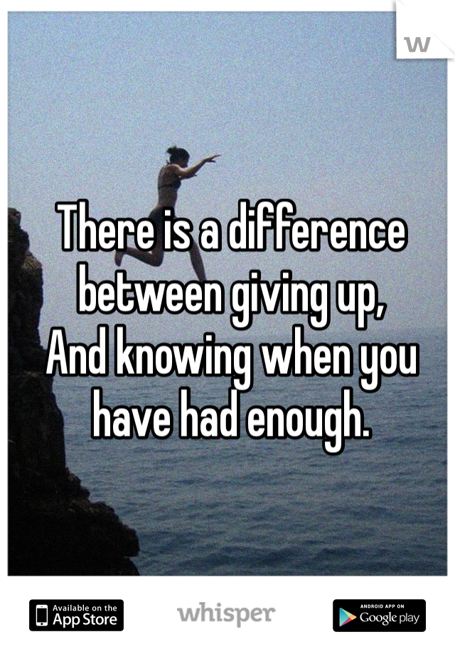 There is a difference between giving up, 
And knowing when you have had enough.