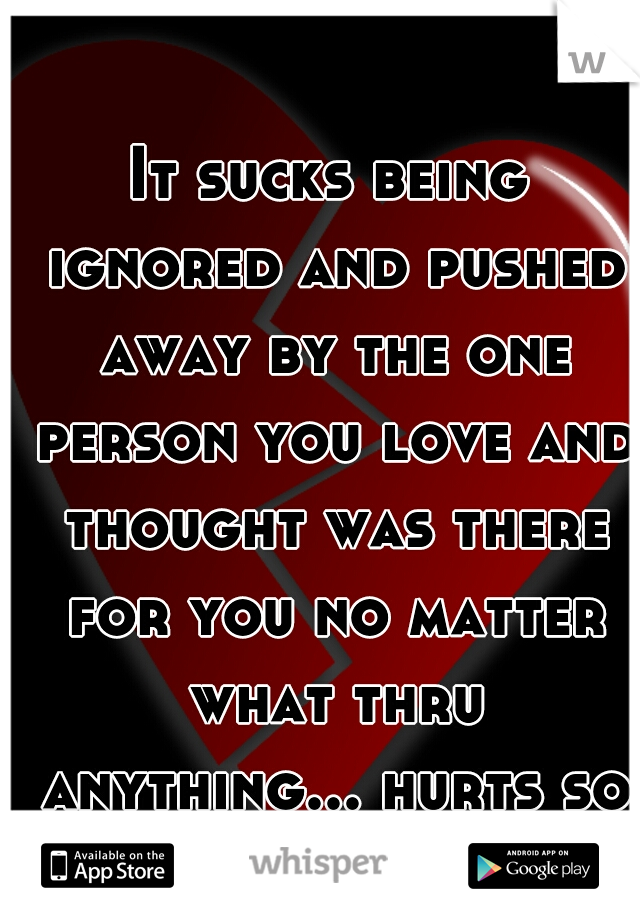 It sucks being ignored and pushed away by the one person you love and thought was there for you no matter what thru anything... hurts so bad...