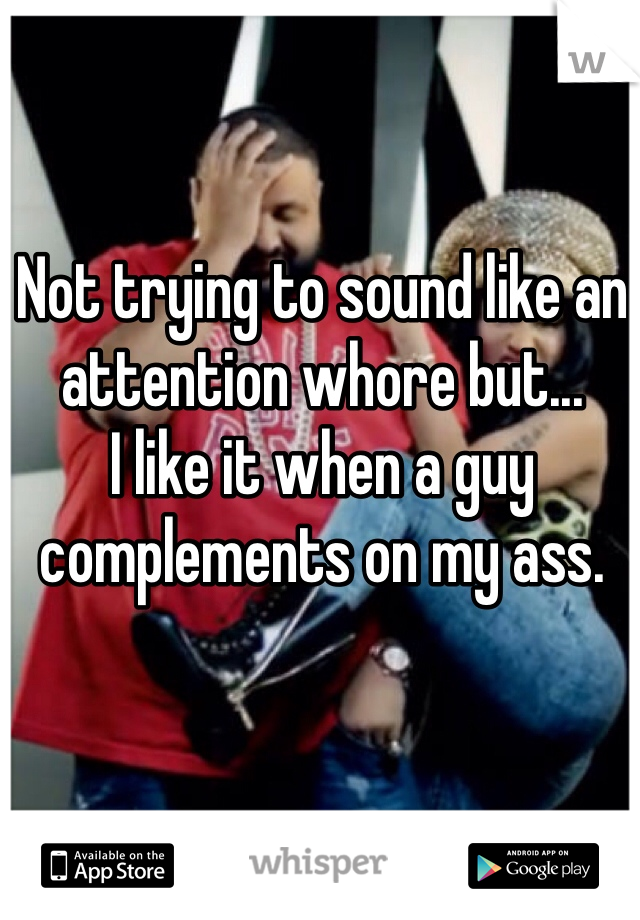 Not trying to sound like an attention whore but... 
I like it when a guy complements on my ass.