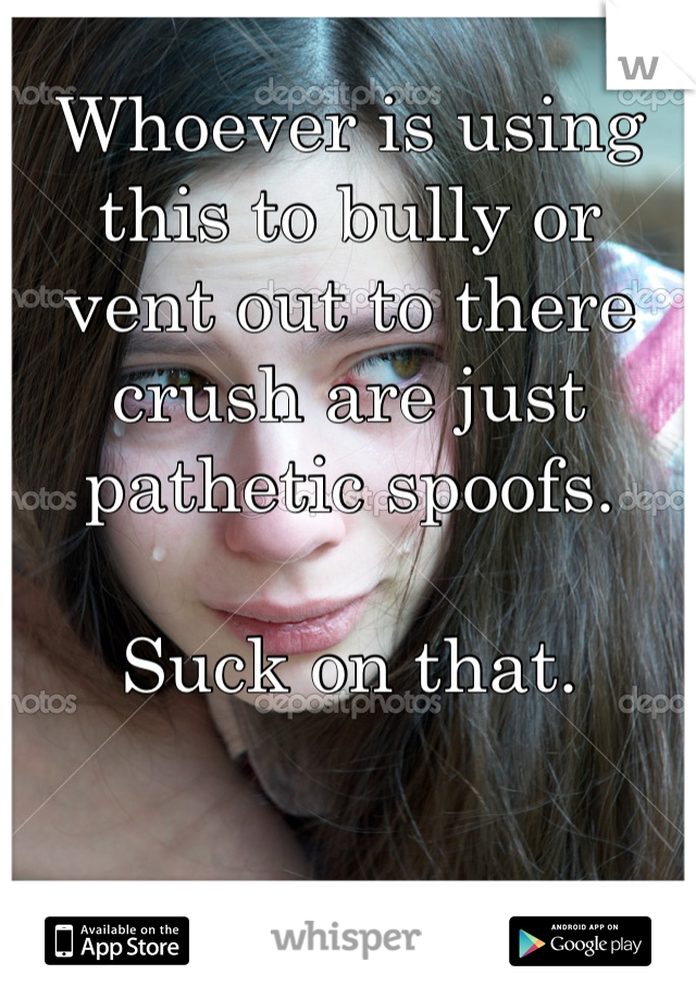 Whoever is using this to bully or vent out to there crush are just pathetic spoofs. 

Suck on that. 