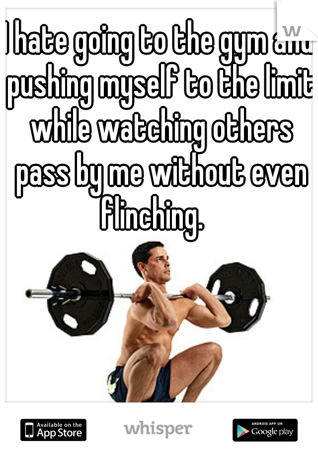 I hate going to the gym and pushing myself to the limit while watching others pass by me without even flinching.   
