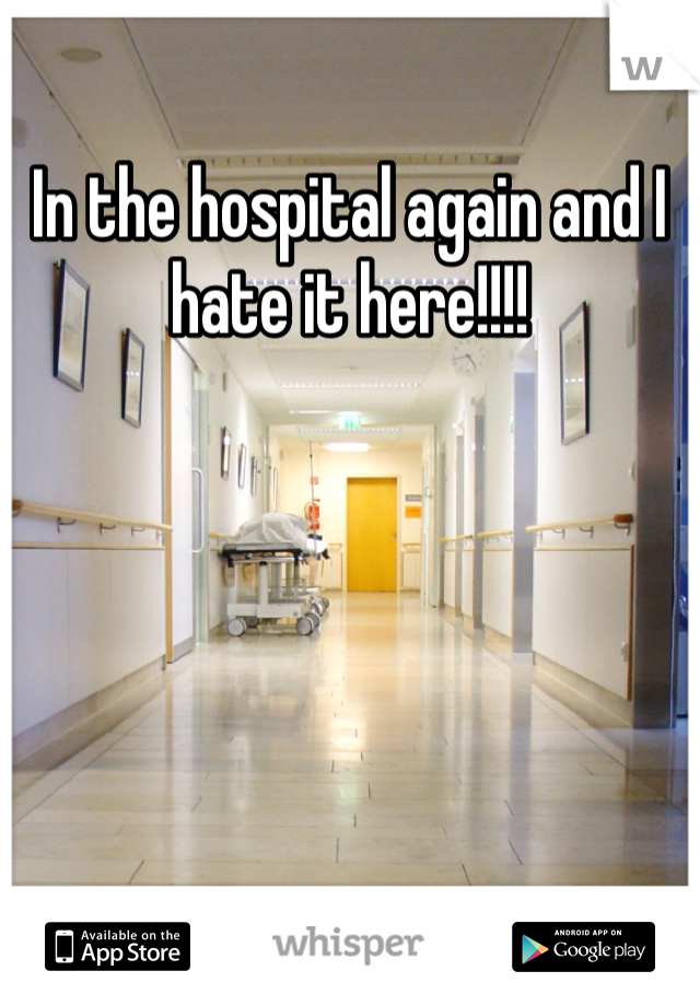 In the hospital again and I hate it here!!!!