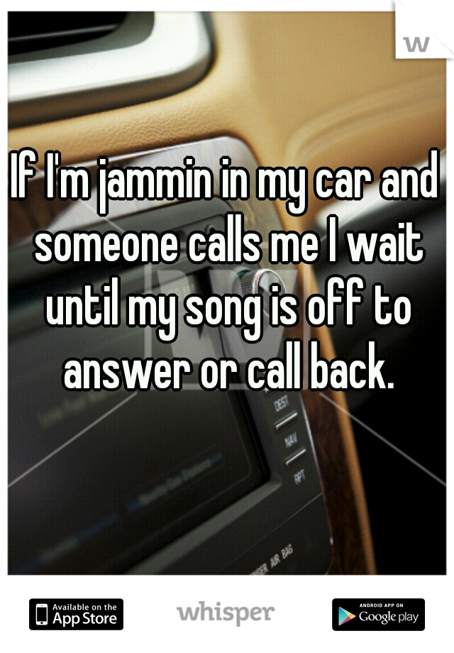 If I'm jammin in my car and someone calls me I wait until my song is off to answer or call back.