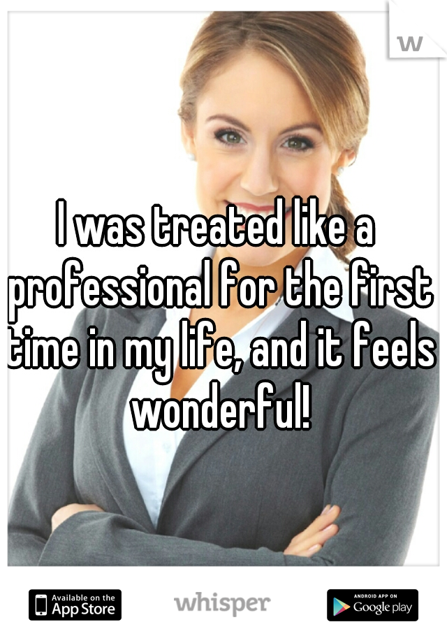 I was treated like a professional for the first time in my life, and it feels wonderful!