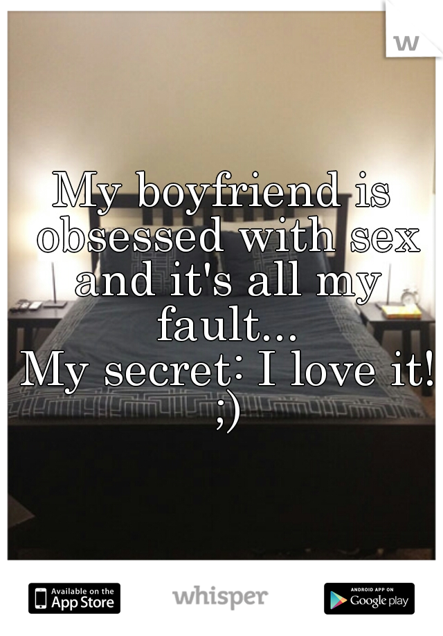 My boyfriend is obsessed with sex and it's all my fault...

 My secret: I love it! ;)