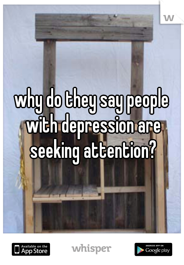 why do they say people with depression are seeking attention?