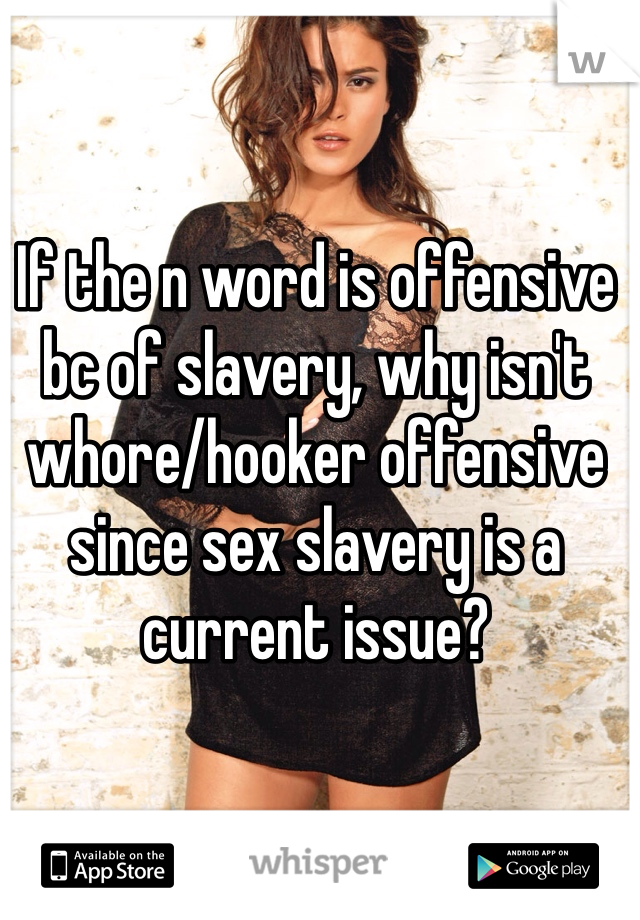If the n word is offensive bc of slavery, why isn't whore/hooker offensive since sex slavery is a current issue? 