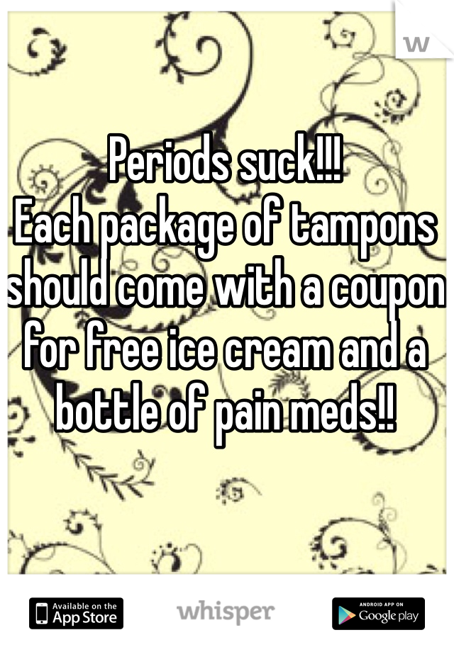 Periods suck!!! 
Each package of tampons should come with a coupon for free ice cream and a bottle of pain meds!! 