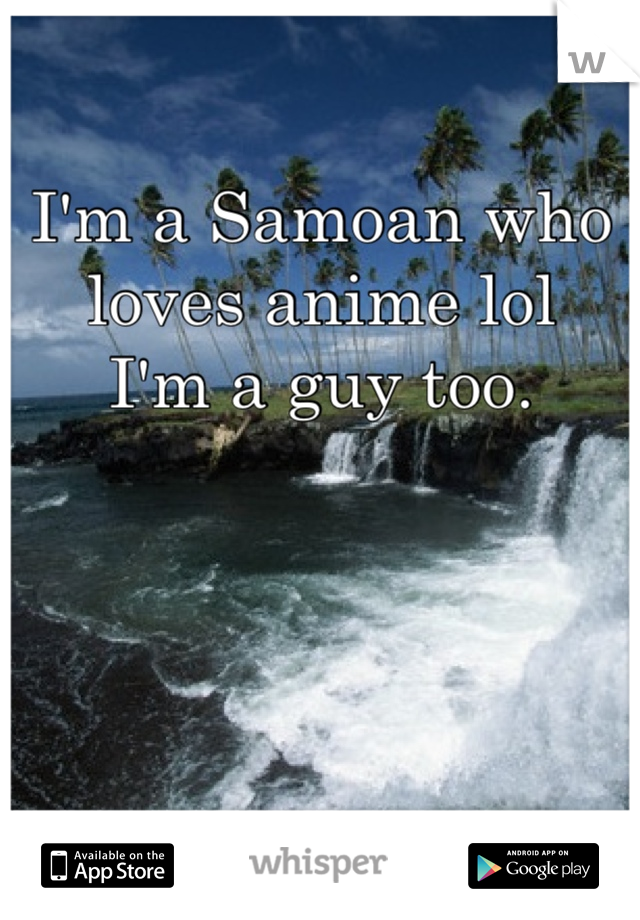 I'm a Samoan who loves anime lol
I'm a guy too.