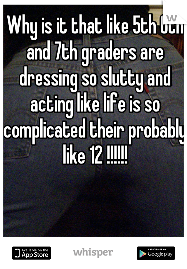 Why is it that like 5th 6th and 7th graders are dressing so slutty and acting like life is so complicated their probably like 12 !!!!!!