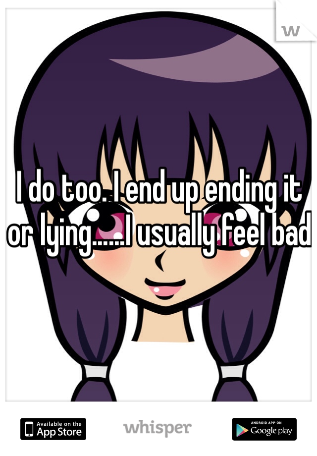 I do too. I end up ending it or lying......I usually feel bad
