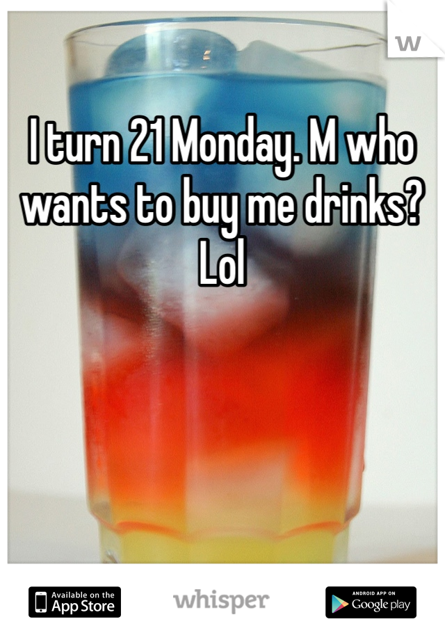 I turn 21 Monday. M who wants to buy me drinks? Lol