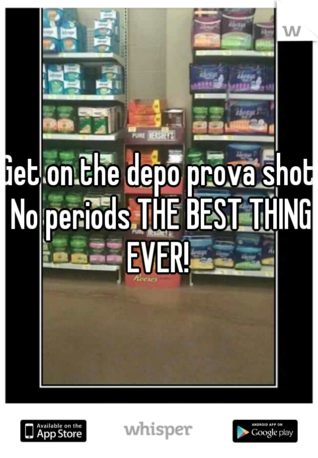 Get on the depo prova shot No periods THE BEST THING EVER! 