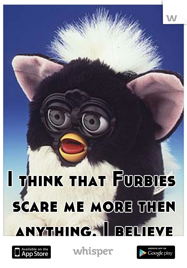 I think that Furbies scare me more then anything. I believe they're evil! 