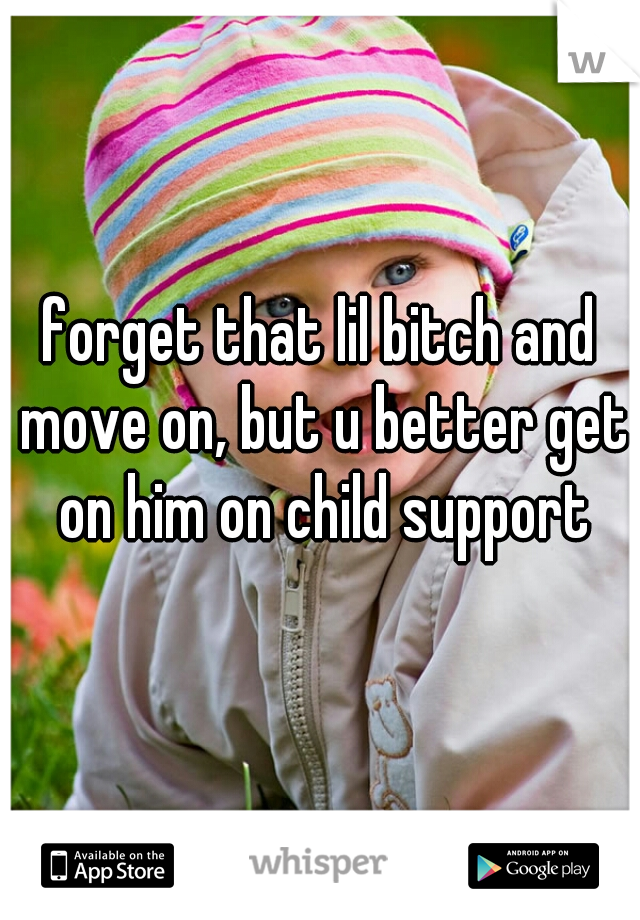 forget that lil bitch and move on, but u better get on him on child support