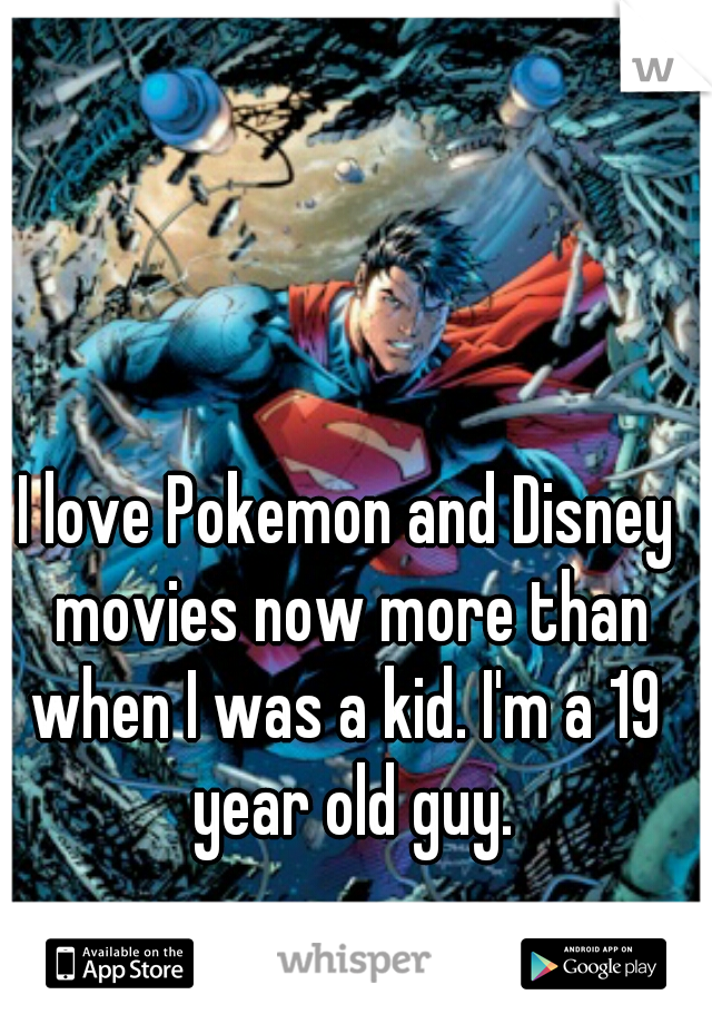 I love Pokemon and Disney movies now more than when I was a kid. I'm a 19  year old guy.