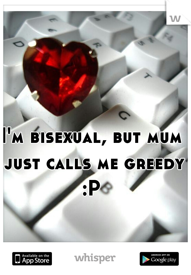 I'm bisexual, but mum just calls me greedy :P 