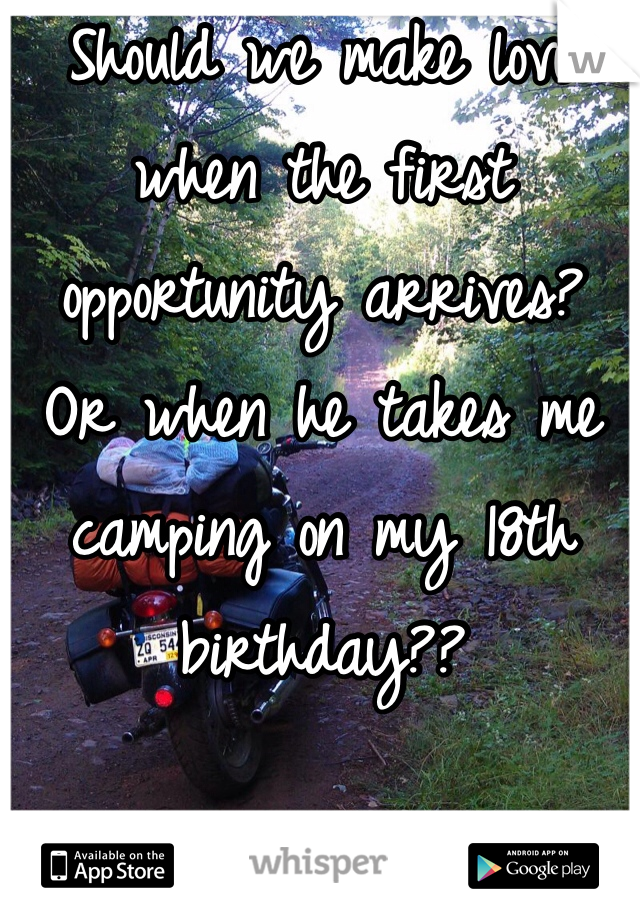 Should we make love when the first opportunity arrives? Or when he takes me camping on my 18th birthday?? 