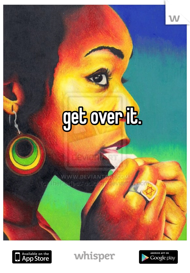get over it. 