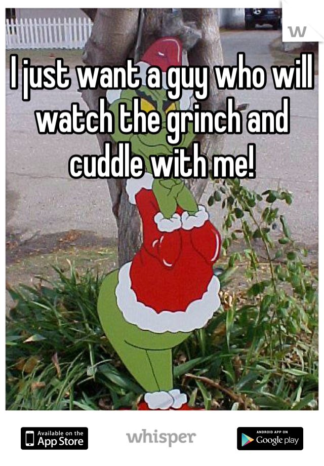 I just want a guy who will watch the grinch and cuddle with me!