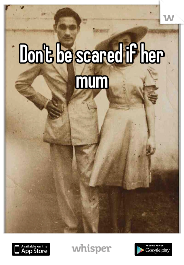 Don't be scared if her mum