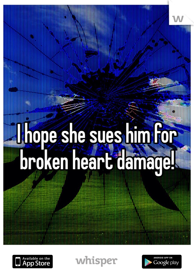 I hope she sues him for broken heart damage! 