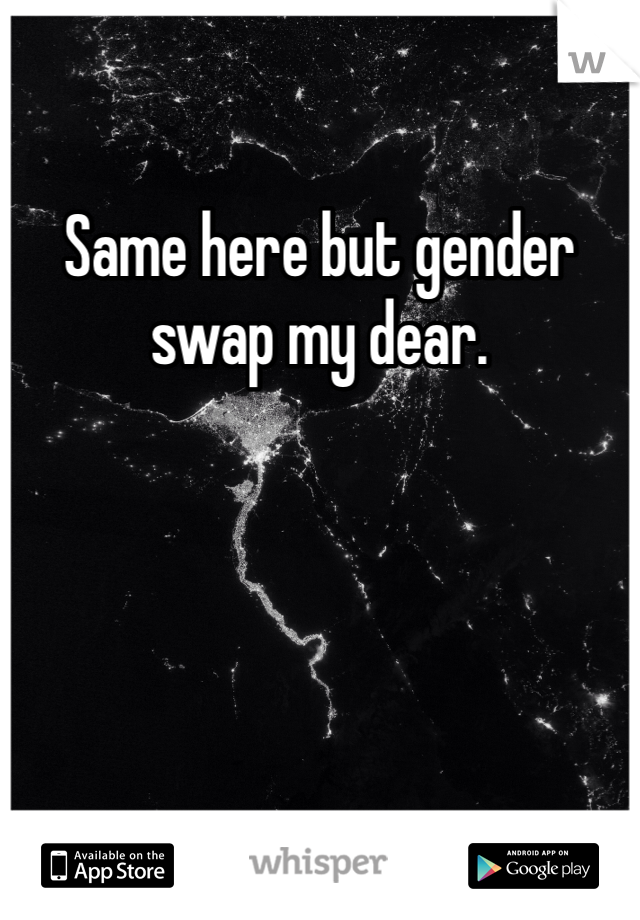 Same here but gender swap my dear. 