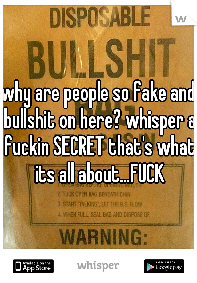 why are people so fake and bullshit on here? whisper a fuckin SECRET that's what its all about...FUCK