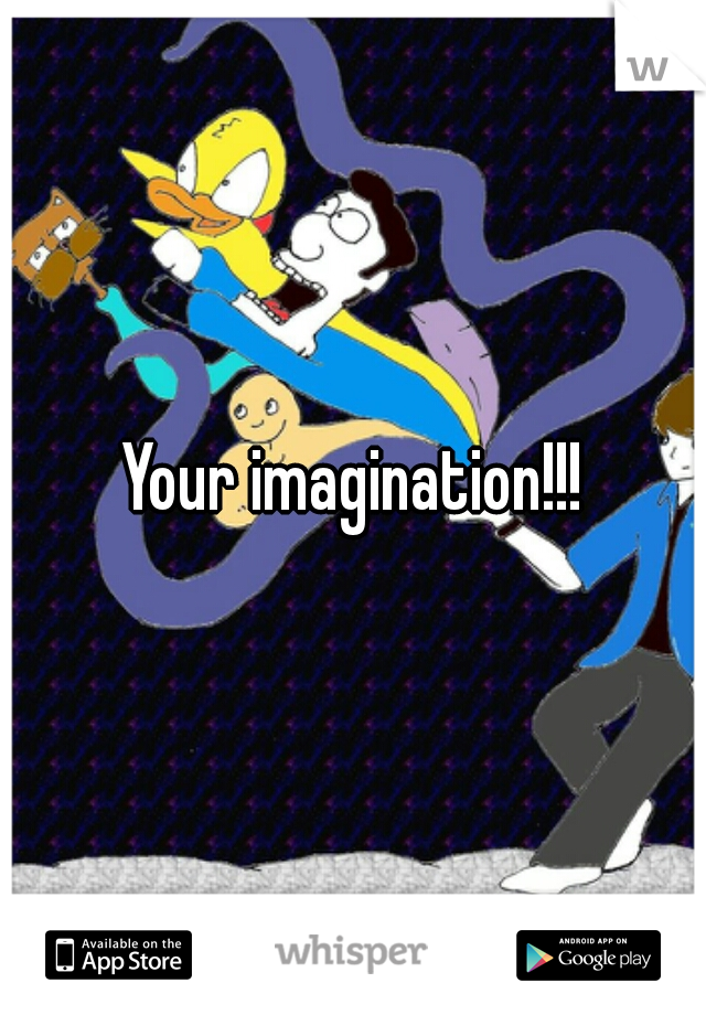 Your imagination!!!